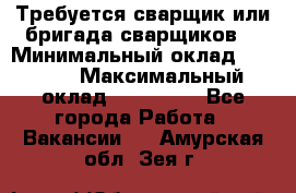 Требуется сварщик или бригада сварщиков  › Минимальный оклад ­ 4 000 › Максимальный оклад ­ 120 000 - Все города Работа » Вакансии   . Амурская обл.,Зея г.